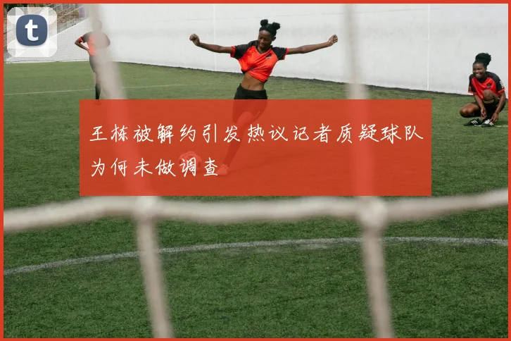 王栋被解约引发热议记者质疑球队为何未做调查