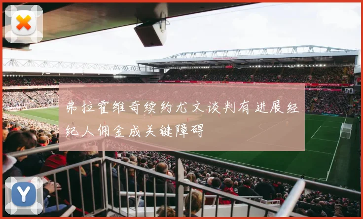 弗拉霍维奇续约尤文谈判有进展经纪人佣金成关键障碍