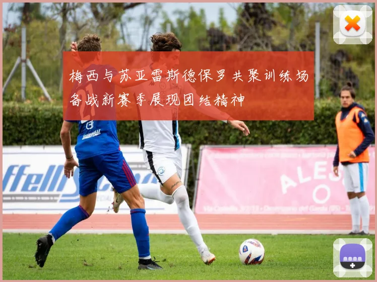 梅西与苏亚雷斯德保罗共聚训练场备战新赛季展现团结精神