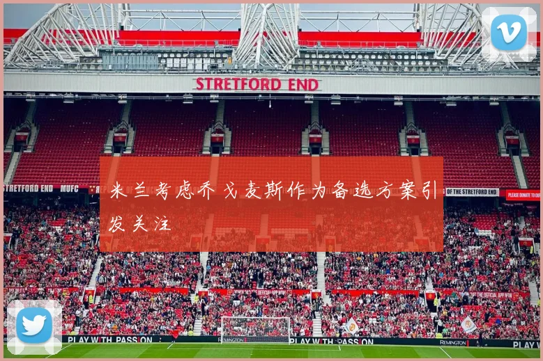 米兰考虑乔戈麦斯作为备选方案引发关注