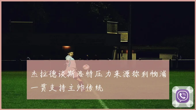 杰拉德谈斯洛特压力来源称利物浦一贯支持主帅传统
