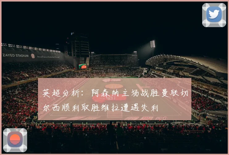 英超分析：阿森纳主场战胜曼联切尔西顺利取胜维拉遭遇失利