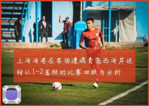 上海海港在客场遭遇青岛西海岸逆转以1-2落败的比赛回顾与分析
