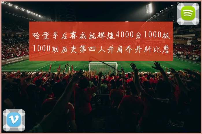 哈登季后赛成就辉煌4000分1000板1000助历史第四人并肩乔丹科比詹姆斯