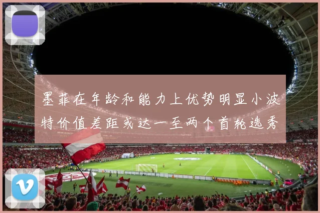 墨菲在年龄和能力上优势明显小波特价值差距或达一至两个首轮选秀权