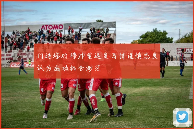 门迭塔对穆帅重返皇马持谨慎态度认为成功机会渺茫
