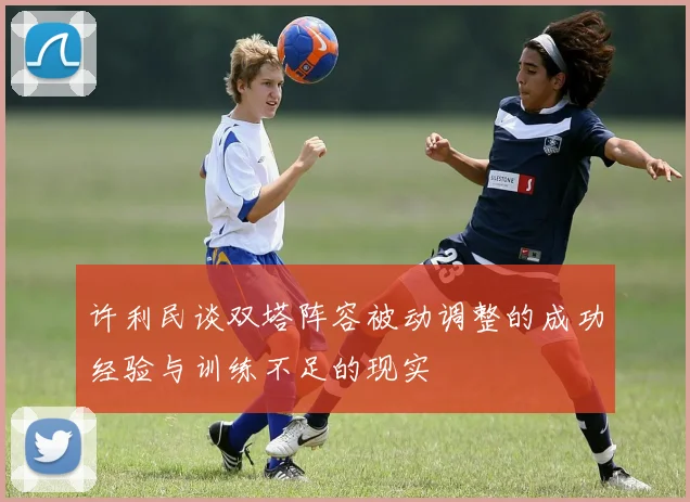 许利民谈双塔阵容被动调整的成功经验与训练不足的现实
