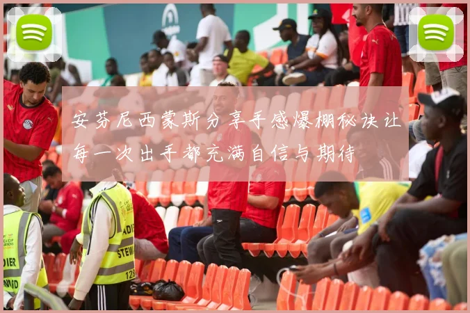 安芬尼西蒙斯分享手感爆棚秘诀让每一次出手都充满自信与期待