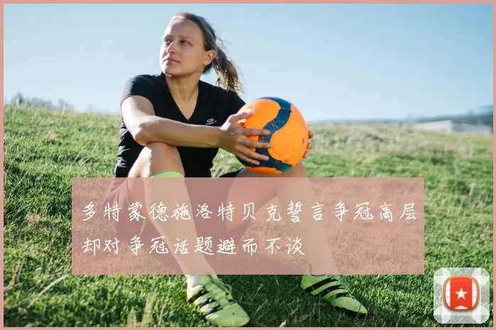多特蒙德施洛特贝克誓言争冠高层却对争冠话题避而不谈