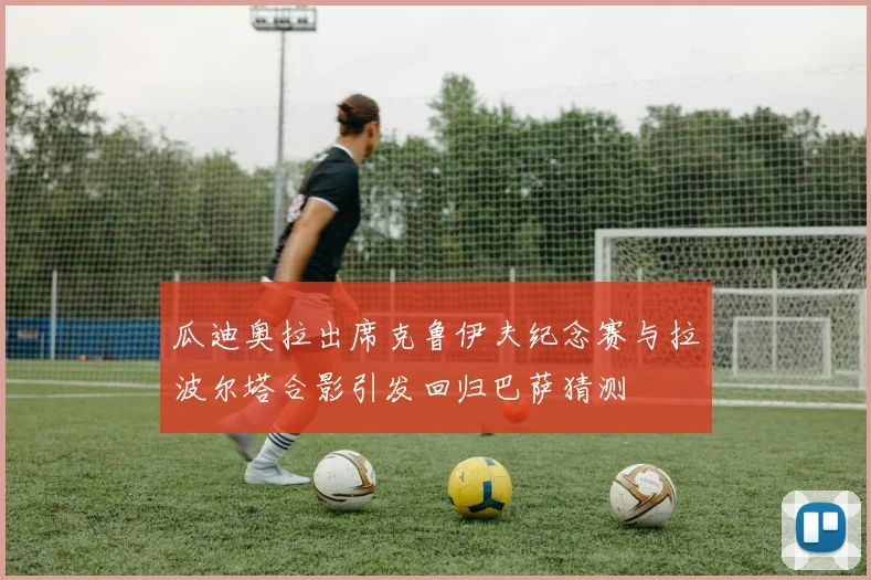 瓜迪奥拉出席克鲁伊夫纪念赛与拉波尔塔合影引发回归巴萨猜测