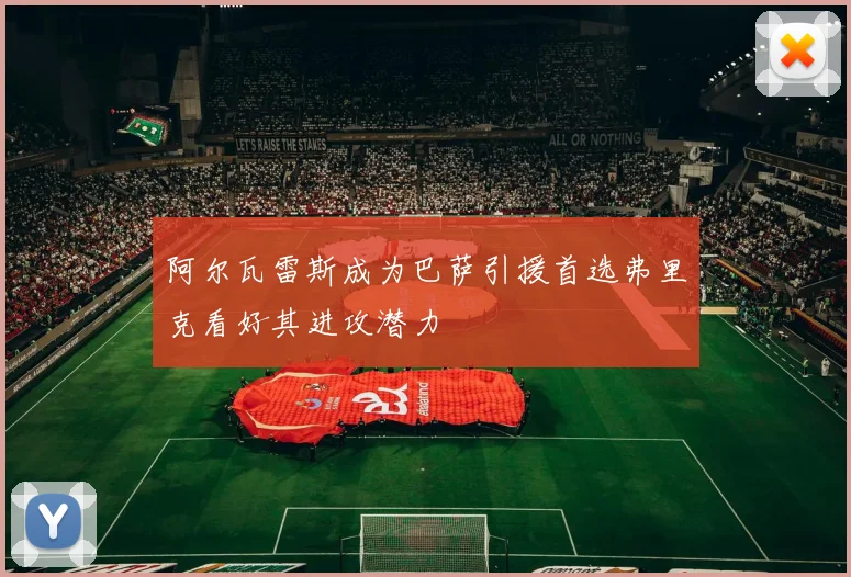 阿尔瓦雷斯成为巴萨引援首选弗里克看好其进攻潜力