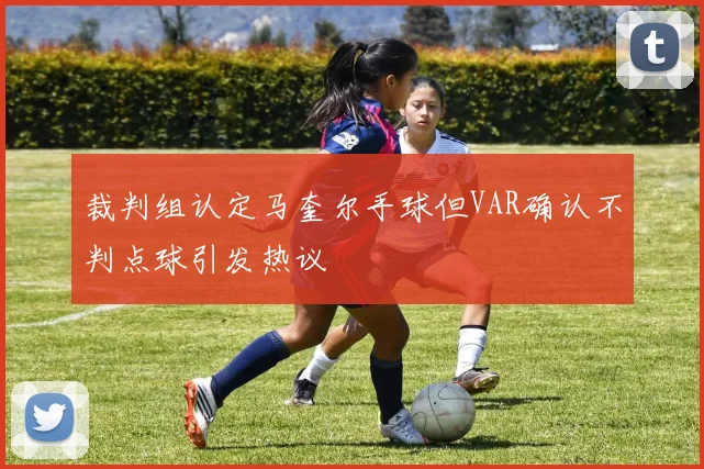 裁判组认定马奎尔手球但VAR确认不判点球引发热议
