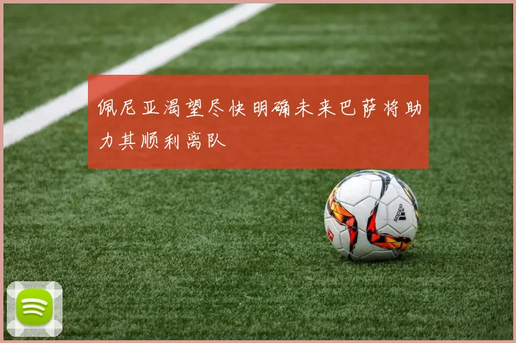 佩尼亚渴望尽快明确未来巴萨将助力其顺利离队