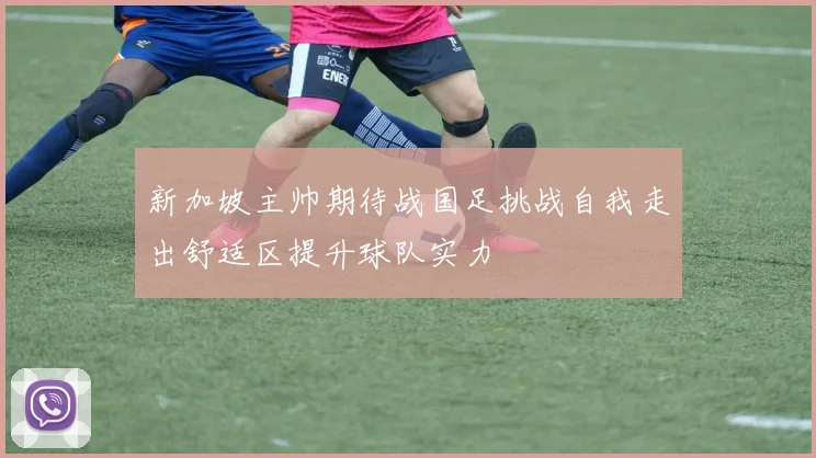 新加坡主帅期待战国足挑战自我走出舒适区提升球队实力