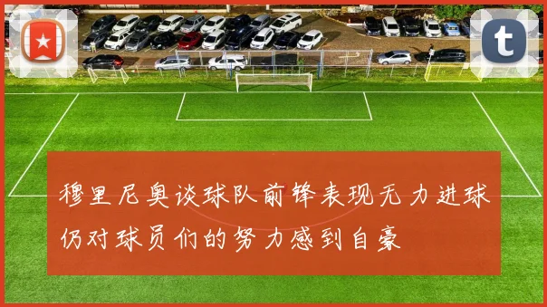 穆里尼奥谈球队前锋表现无力进球仍对球员们的努力感到自豪