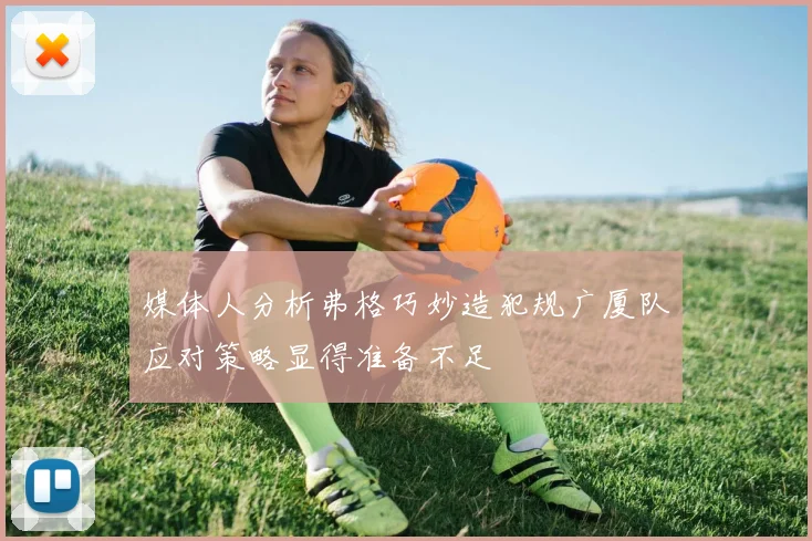 媒体人分析弗格巧妙造犯规广厦队应对策略显得准备不足