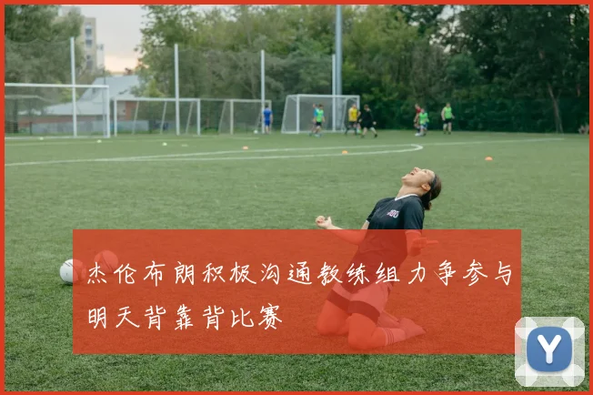 杰伦布朗积极沟通教练组力争参与明天背靠背比赛