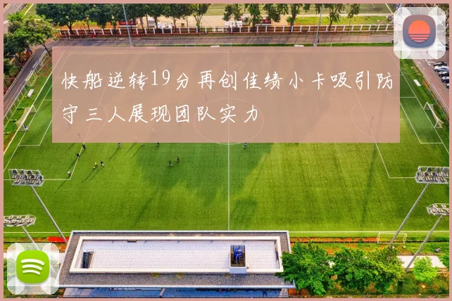 快船逆转19分再创佳绩小卡吸引防守三人展现团队实力