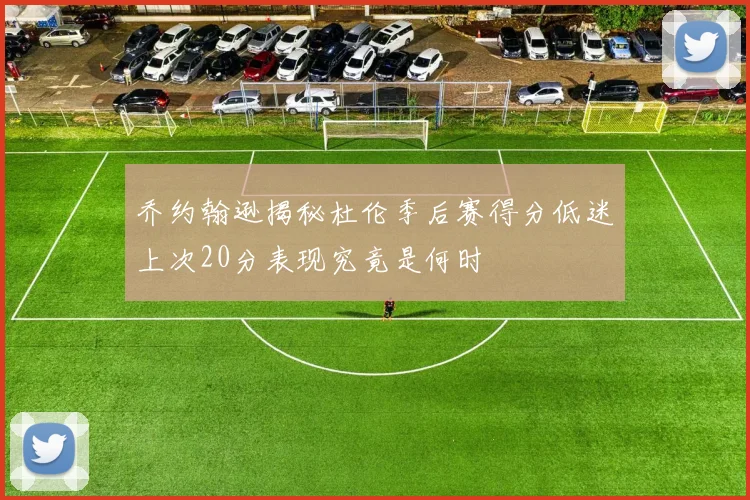乔约翰逊揭秘杜伦季后赛得分低迷上次20分表现究竟是何时