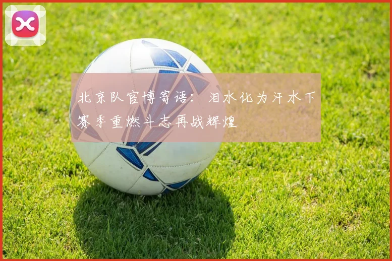 北京队官博寄语：泪水化为汗水下赛季重燃斗志再战辉煌