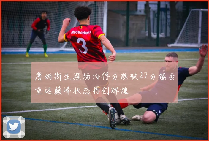 詹姆斯生涯场均得分跌破27分能否重返巅峰状态再创辉煌