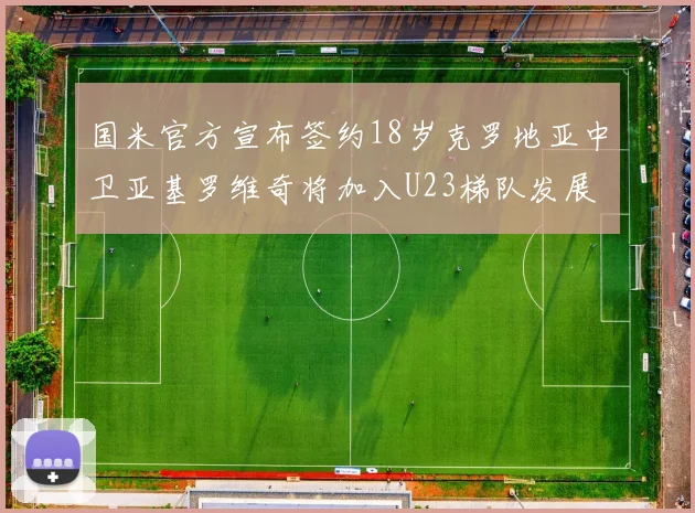 国米官方宣布签约18岁克罗地亚中卫亚基罗维奇将加入U23梯队发展