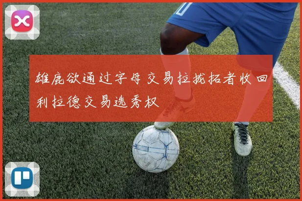 雄鹿欲通过字母交易拉拢拓者收回利拉德交易选秀权