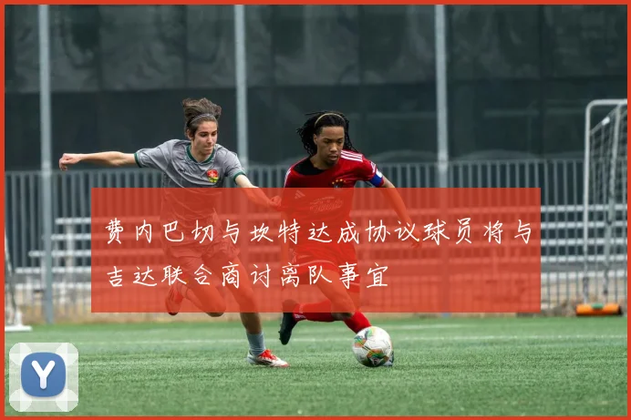 费内巴切与坎特达成协议球员将与吉达联合商讨离队事宜
