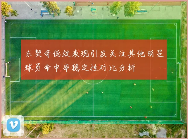 东契奇低效表现引发关注其他明星球员命中率稳定性对比分析