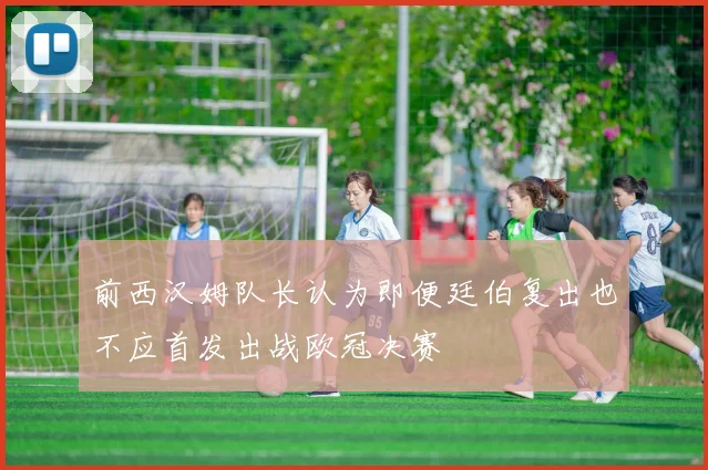 前西汉姆队长认为即便廷伯复出也不应首发出战欧冠决赛
